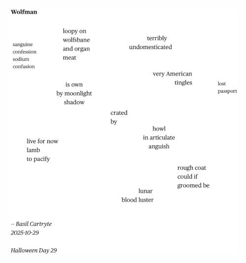 Poem "Wolfman" by Basil Cartryte, with clusters of words arranged on the page. Linearly, the text reads:

loopy on
wolfsbane
and organ
meat

sanguine
confession
sodium
confusion

terribly
undomesticated

very American
tingles

lost
passport

is own
by moonlight
shadow

crated
by

live for now
lamb
to pacify

howl
in articulate
anguish

rough coat
could if
groomed be

lunar
blood luster
